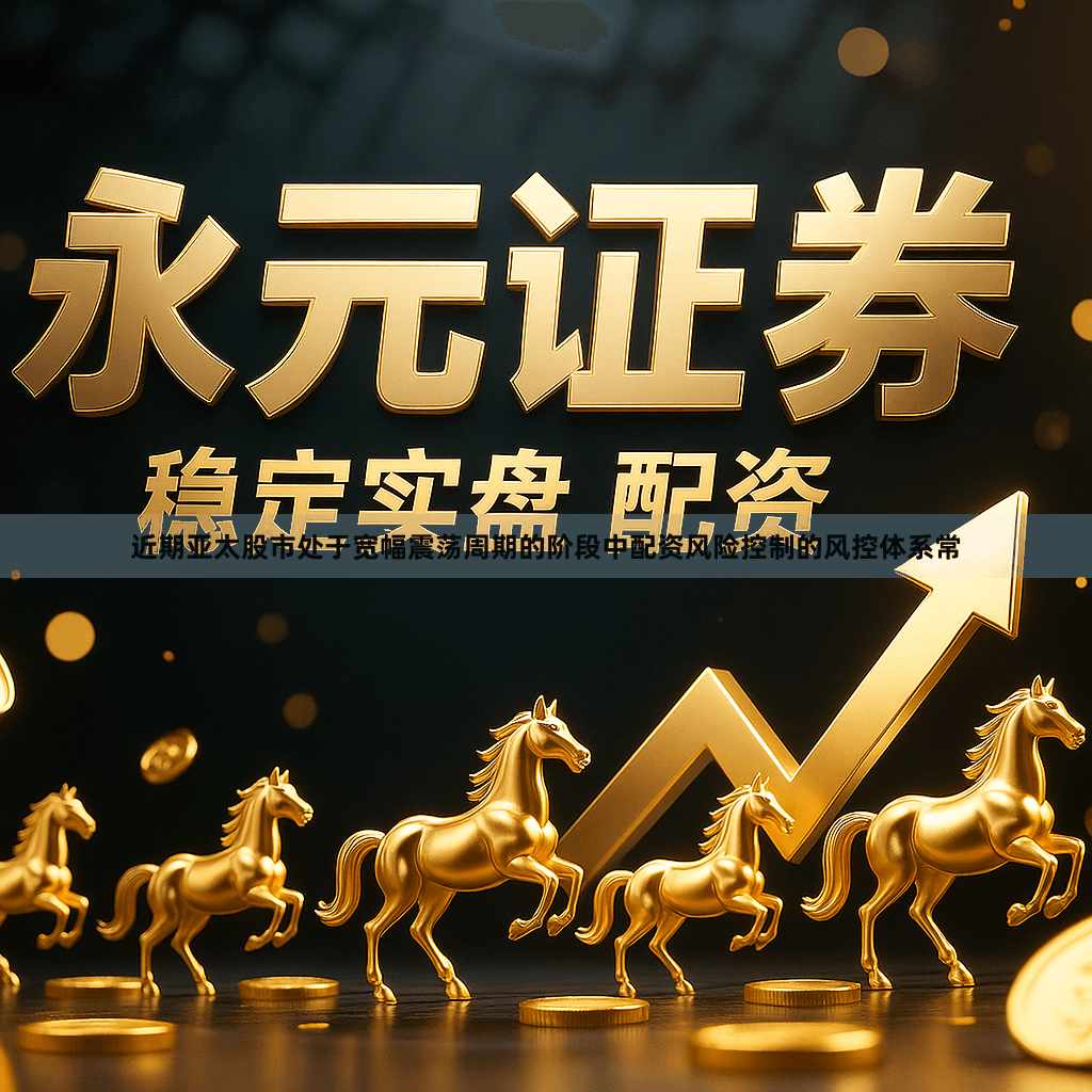 近期亚太股市处于宽幅震荡周期的阶段中配资风险控制的风控体系常