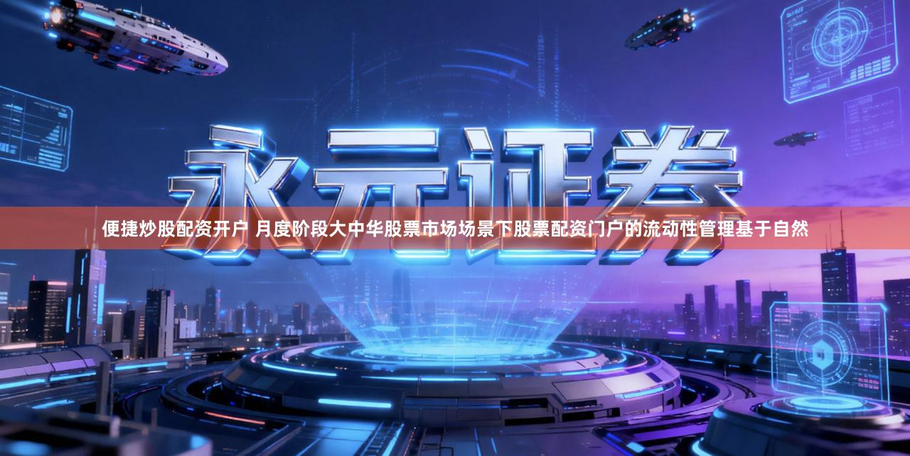 便捷炒股配资开户 月度阶段大中华股票市场场景下股票配资门户的流动性管理基于自然