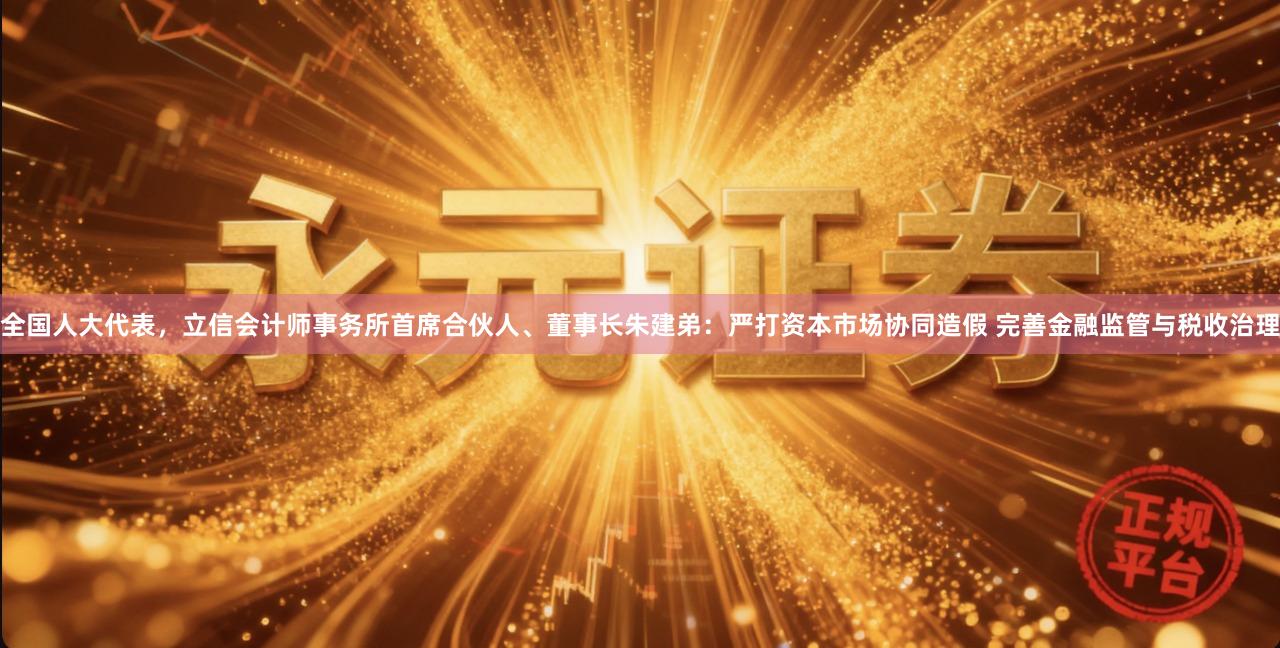 全国人大代表，立信会计师事务所首席合伙人、董事长朱建弟：严打资本市场协同造假 完善金融监管与税收治理