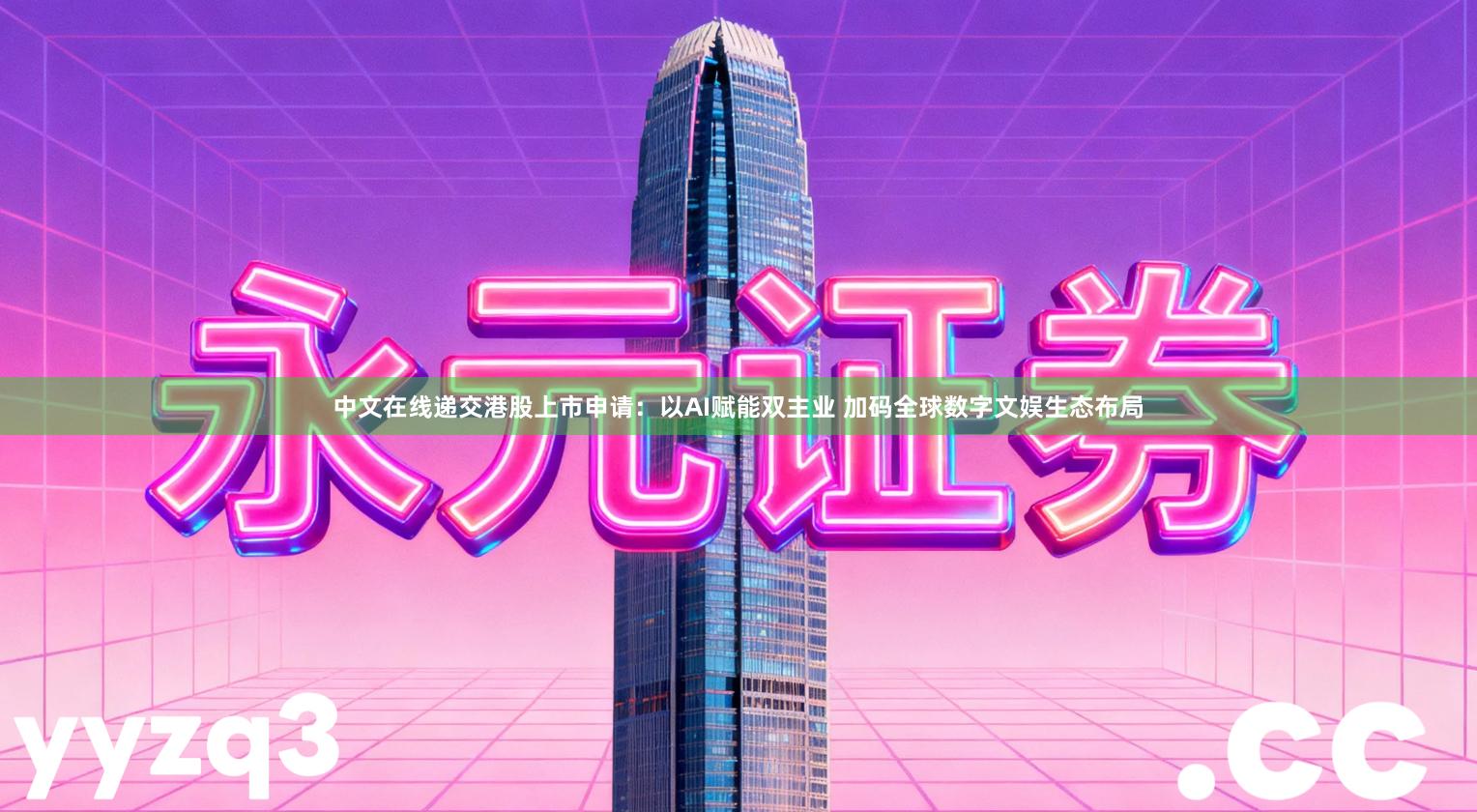 中文在线递交港股上市申请：以AI赋能双主业 加码全球数字文娱生态布局